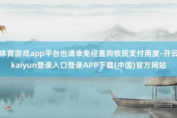 体育游戏app平台也请幸免径直向牧民支付用度-开云kaiyun登录入口登录APP下载(中国)官方网站