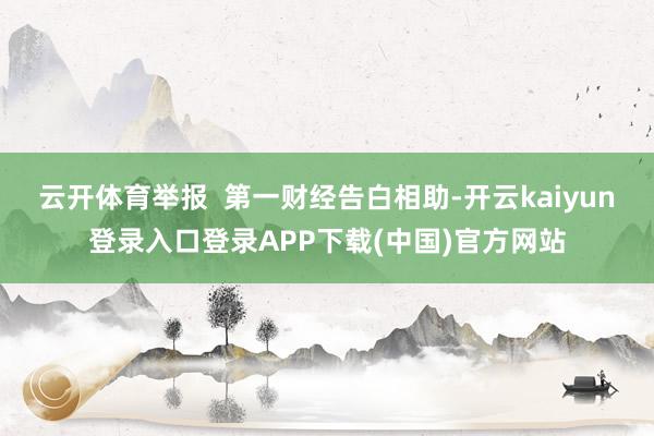 云开体育举报  第一财经告白相助-开云kaiyun登录入口登录APP下载(中国)官方网站