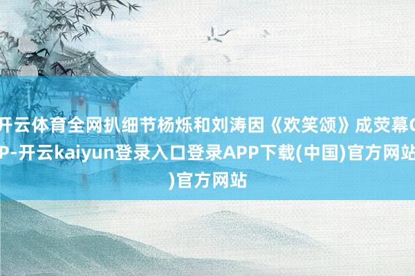 开云体育全网扒细节杨烁和刘涛因《欢笑颂》成荧幕CP-开云kaiyun登录入口登录APP下载(中国)官方网站