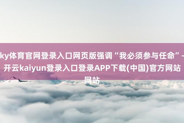 ky体育官网登录入口网页版强调“我必须参与任命”-开云kaiyun登录入口登录APP下载(中国)官方网站