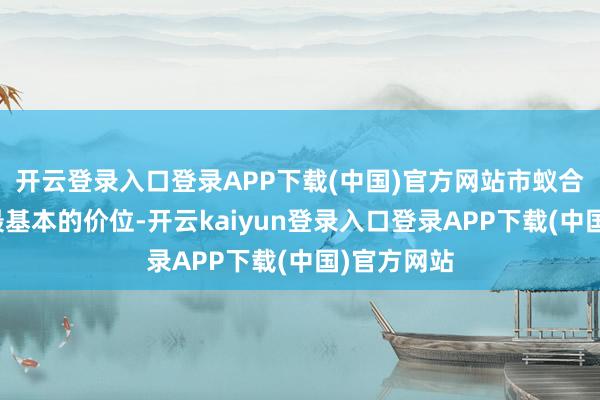 开云登录入口登录APP下载(中国)官方网站市蚁合造成一个最基本的价位-开云kaiyun登录入口登录APP下载(中国)官方网站