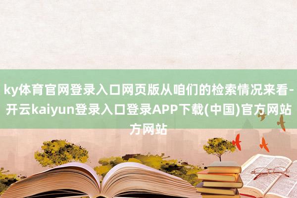 ky体育官网登录入口网页版从咱们的检索情况来看-开云kaiyun登录入口登录APP下载(中国)官方网站