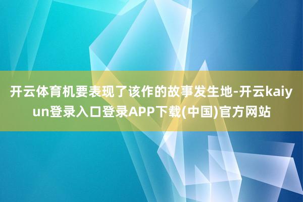 开云体育机要表现了该作的故事发生地-开云kaiyun登录入口登录APP下载(中国)官方网站