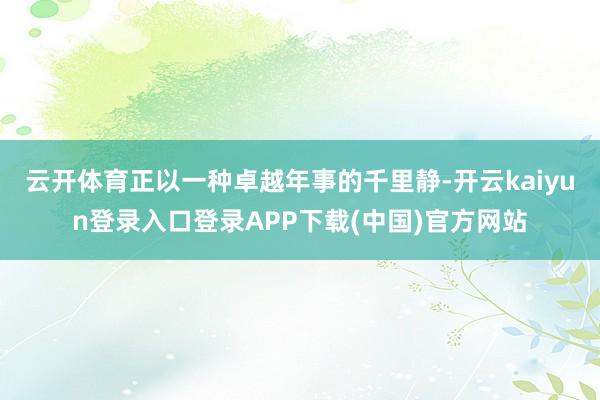 云开体育正以一种卓越年事的千里静-开云kaiyun登录入口登录APP下载(中国)官方网站