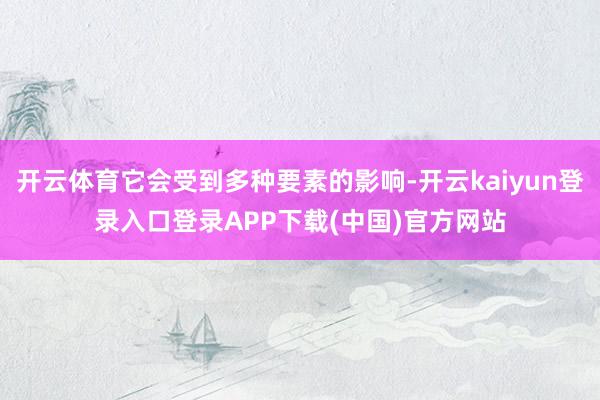 开云体育它会受到多种要素的影响-开云kaiyun登录入口登录APP下载(中国)官方网站
