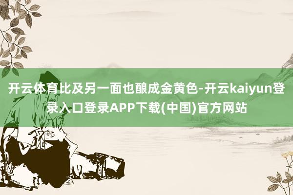 开云体育比及另一面也酿成金黄色-开云kaiyun登录入口登录APP下载(中国)官方网站