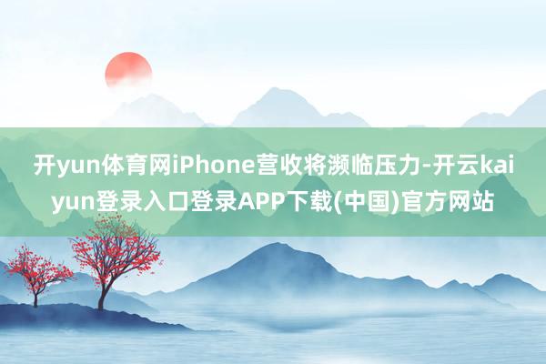开yun体育网iPhone营收将濒临压力-开云kaiyun登录入口登录APP下载(中国)官方网站