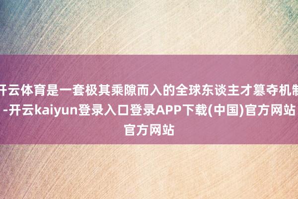 开云体育是一套极其乘隙而入的全球东谈主才篡夺机制-开云kaiyun登录入口登录APP下载(中国)官方网站