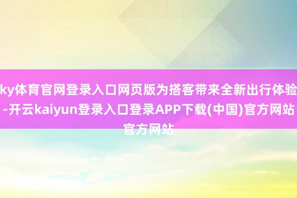 ky体育官网登录入口网页版为搭客带来全新出行体验-开云kaiyun登录入口登录APP下载(中国)官方网站