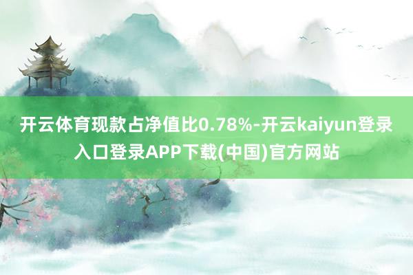 开云体育现款占净值比0.78%-开云kaiyun登录入口登录APP下载(中国)官方网站