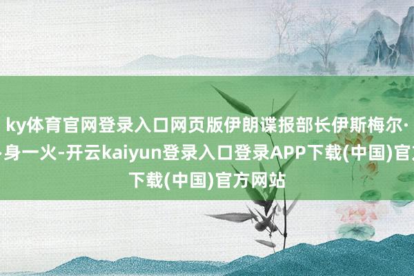 ky体育官网登录入口网页版伊朗谍报部长伊斯梅尔·哈提卜身一火-开云kaiyun登录入口登录APP下载(中国)官方网站