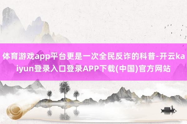 体育游戏app平台更是一次全民反诈的科普-开云kaiyun登录入口登录APP下载(中国)官方网站