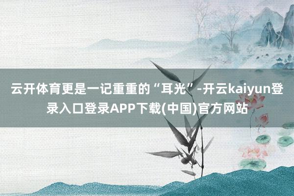 云开体育更是一记重重的“耳光”-开云kaiyun登录入口登录APP下载(中国)官方网站