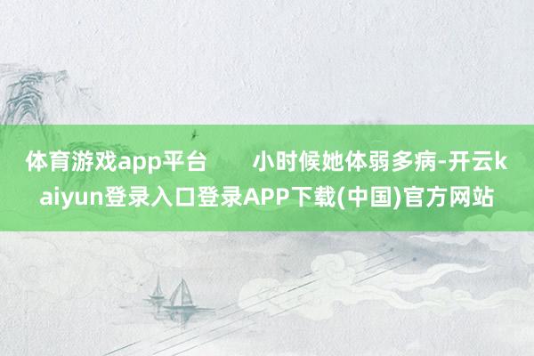 体育游戏app平台       小时候她体弱多病-开云kaiyun登录入口登录APP下载(中国)官方网站