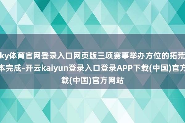 ky体育官网登录入口网页版三项赛事举办方位的拓荒已基本完成-开云kaiyun登录入口登录APP下载(中国)官方网站