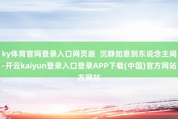 ky体育官网登录入口网页版  沉静如意到东说念主间-开云kaiyun登录入口登录APP下载(中国)官方网站