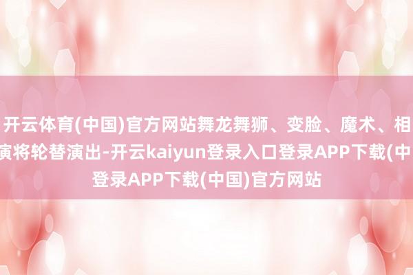 开云体育(中国)官方网站舞龙舞狮、变脸、魔术、相声等俗例扮演将轮替演出-开云kaiyun登录入口登录APP下载(中国)官方网站