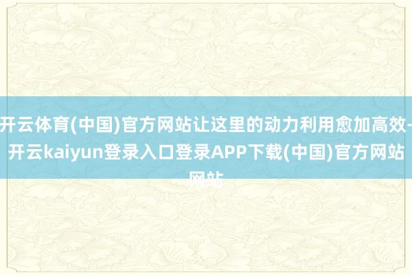 开云体育(中国)官方网站让这里的动力利用愈加高效-开云kaiyun登录入口登录APP下载(中国)官方网站