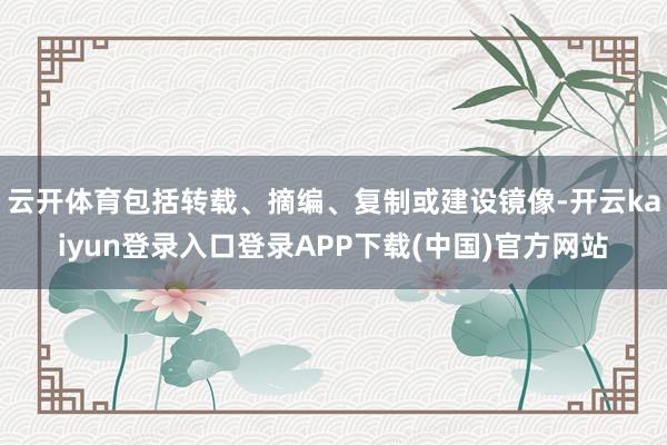 云开体育包括转载、摘编、复制或建设镜像-开云kaiyun登录入口登录APP下载(中国)官方网站