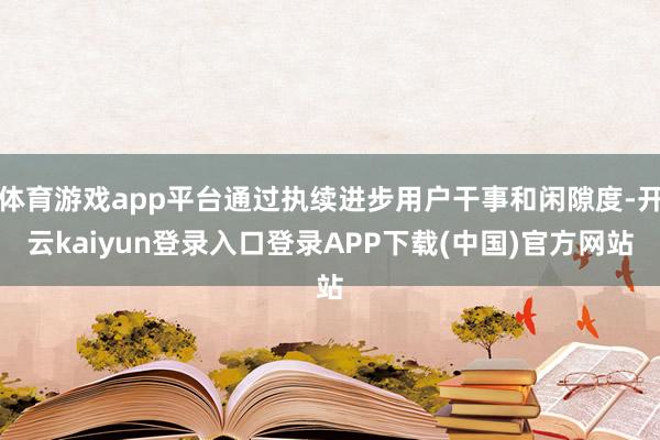 体育游戏app平台通过执续进步用户干事和闲隙度-开云kaiyun登录入口登录APP下载(中国)官方网站