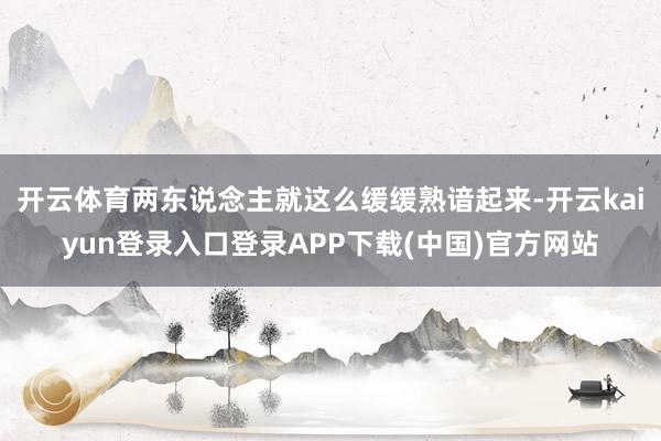 开云体育两东说念主就这么缓缓熟谙起来-开云kaiyun登录入口登录APP下载(中国)官方网站