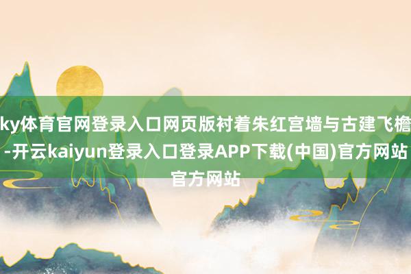 ky体育官网登录入口网页版衬着朱红宫墙与古建飞檐-开云kaiyun登录入口登录APP下载(中国)官方网站