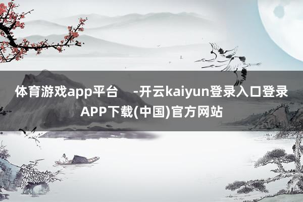 体育游戏app平台    -开云kaiyun登录入口登录APP下载(中国)官方网站