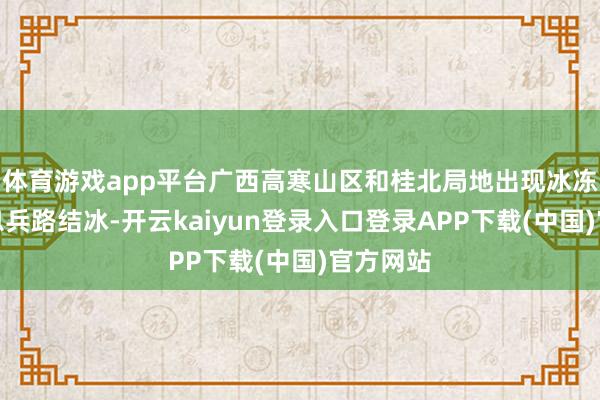 体育游戏app平台广西高寒山区和桂北局地出现冰冻、霜冻息兵路结冰-开云kaiyun登录入口登录APP下载(中国)官方网站