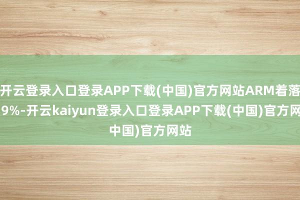 开云登录入口登录APP下载(中国)官方网站ARM着落 8.9%-开云kaiyun登录入口登录APP下载(中国)官方网站