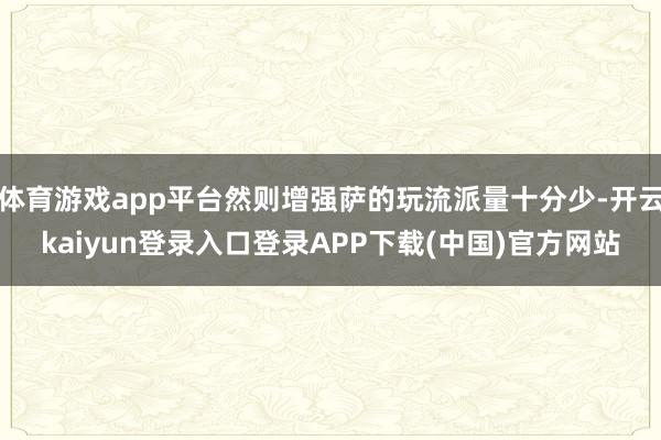 体育游戏app平台然则增强萨的玩流派量十分少-开云kaiyun登录入口登录APP下载(中国)官方网站