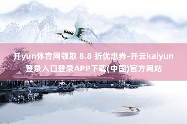 开yun体育网领取 8.8 折优惠券-开云kaiyun登录入口登录APP下载(中国)官方网站