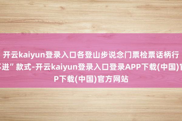 开云kaiyun登录入口各登山步说念门票检票话柄行“只出不进”款式-开云kaiyun登录入口登录APP下载(中国)官方网站