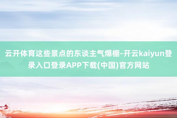 云开体育这些景点的东谈主气爆棚-开云kaiyun登录入口登录APP下载(中国)官方网站