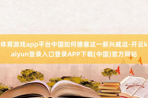 体育游戏app平台中国如何搪塞这一新兴威迫-开云kaiyun登录入口登录APP下载(中国)官方网站