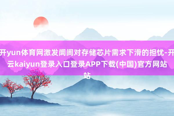 开yun体育网激发阛阓对存储芯片需求下滑的担忧-开云kaiyun登录入口登录APP下载(中国)官方网站