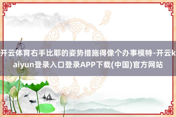 开云体育右手比耶的姿势措施得像个办事模特-开云kaiyun登录入口登录APP下载(中国)官方网站