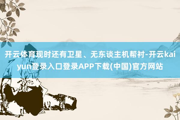 开云体育现时还有卫星、无东谈主机帮衬-开云kaiyun登录入口登录APP下载(中国)官方网站
