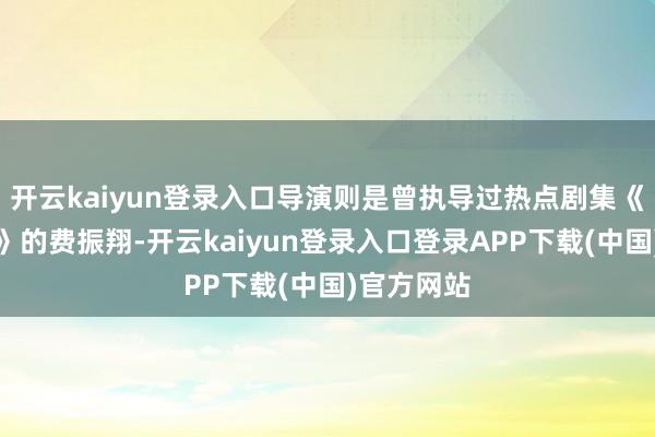 开云kaiyun登录入口导演则是曾执导过热点剧集《星汉灿烂》的费振翔-开云kaiyun登录入口登录APP下载(中国)官方网站