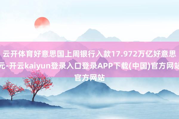 云开体育好意思国上周银行入款17.972万亿好意思元-开云kaiyun登录入口登录APP下载(中国)官方网站