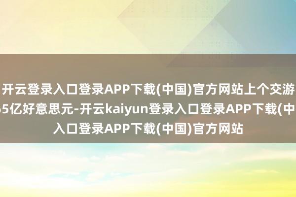 开云登录入口登录APP下载(中国)官方网站上个交游日报1259.65亿好意思元-开云kaiyun登录入口登录APP下载(中国)官方网站