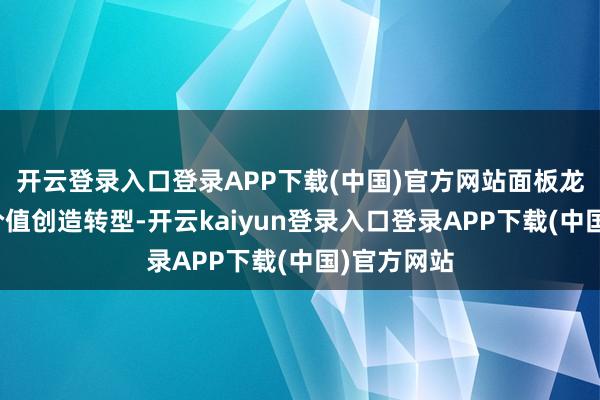 开云登录入口登录APP下载(中国)官方网站面板龙头企业向价值创造转型-开云kaiyun登录入口登录APP下载(中国)官方网站