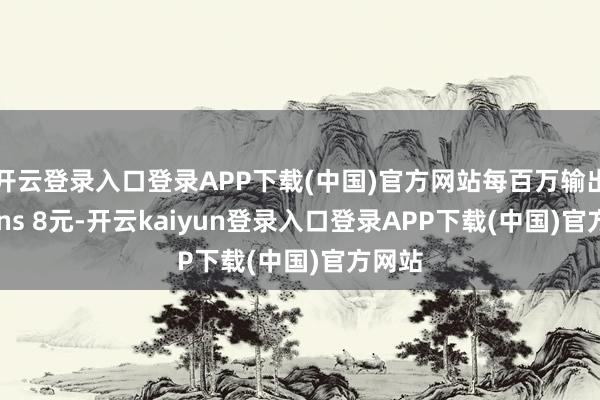 开云登录入口登录APP下载(中国)官方网站每百万输出tokens 8元-开云kaiyun登录入口登录APP下载(中国)官方网站