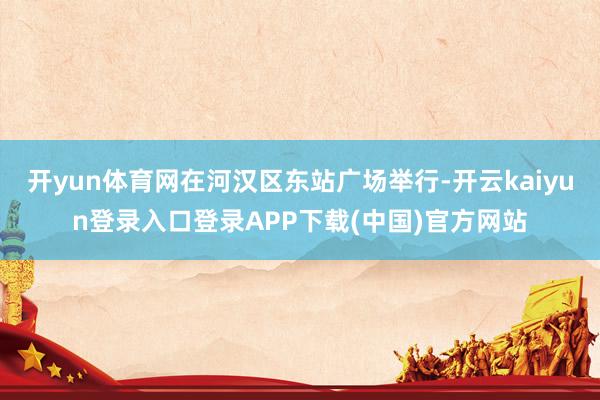 开yun体育网在河汉区东站广场举行-开云kaiyun登录入口登录APP下载(中国)官方网站