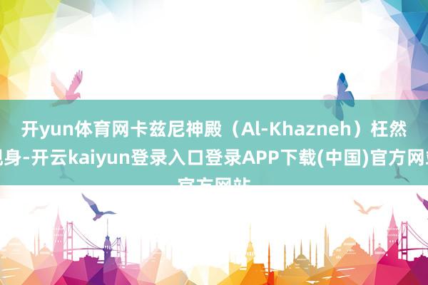 开yun体育网卡兹尼神殿（Al-Khazneh）枉然现身-开云kaiyun登录入口登录APP下载(中国)官方网站