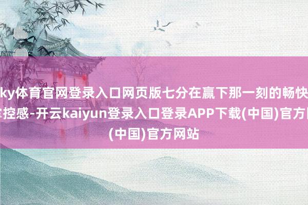 ky体育官网登录入口网页版七分在赢下那一刻的畅快与掌控感-开云kaiyun登录入口登录APP下载(中国)官方网站