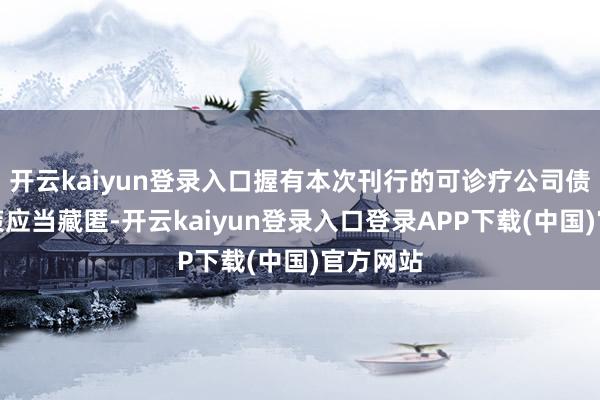 开云kaiyun登录入口握有本次刊行的可诊疗公司债券的鞭策应当藏匿-开云kaiyun登录入口登录APP下载(中国)官方网站