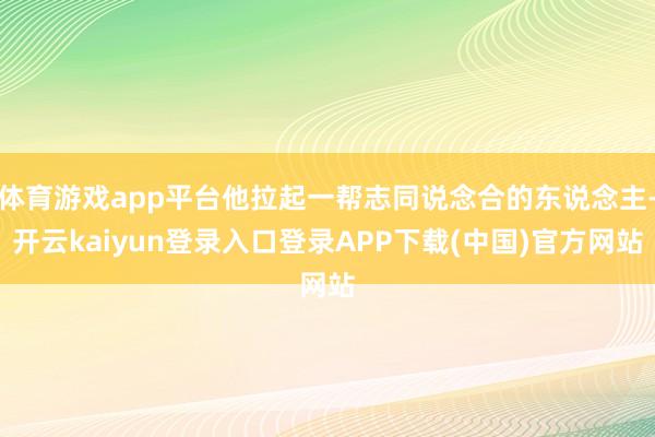 体育游戏app平台他拉起一帮志同说念合的东说念主-开云kaiyun登录入口登录APP下载(中国)官方网站