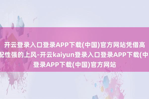 开云登录入口登录APP下载(中国)官方网站凭借高性价比、适配性强的上风-开云kaiyun登录入口登录APP下载(中国)官方网站