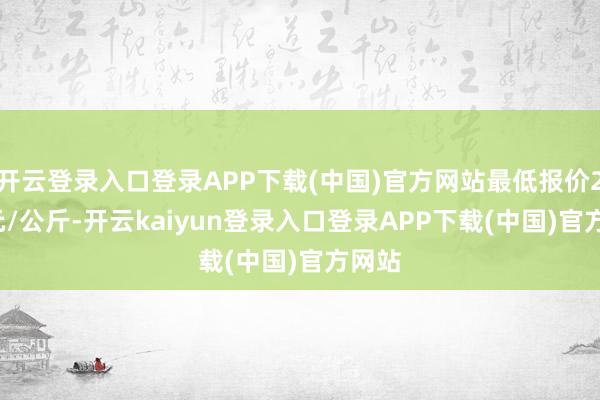 开云登录入口登录APP下载(中国)官方网站最低报价2.00元/公斤-开云kaiyun登录入口登录APP下载(中国)官方网站