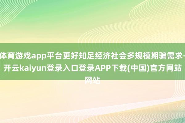 体育游戏app平台更好知足经济社会多规模期骗需求-开云kaiyun登录入口登录APP下载(中国)官方网站